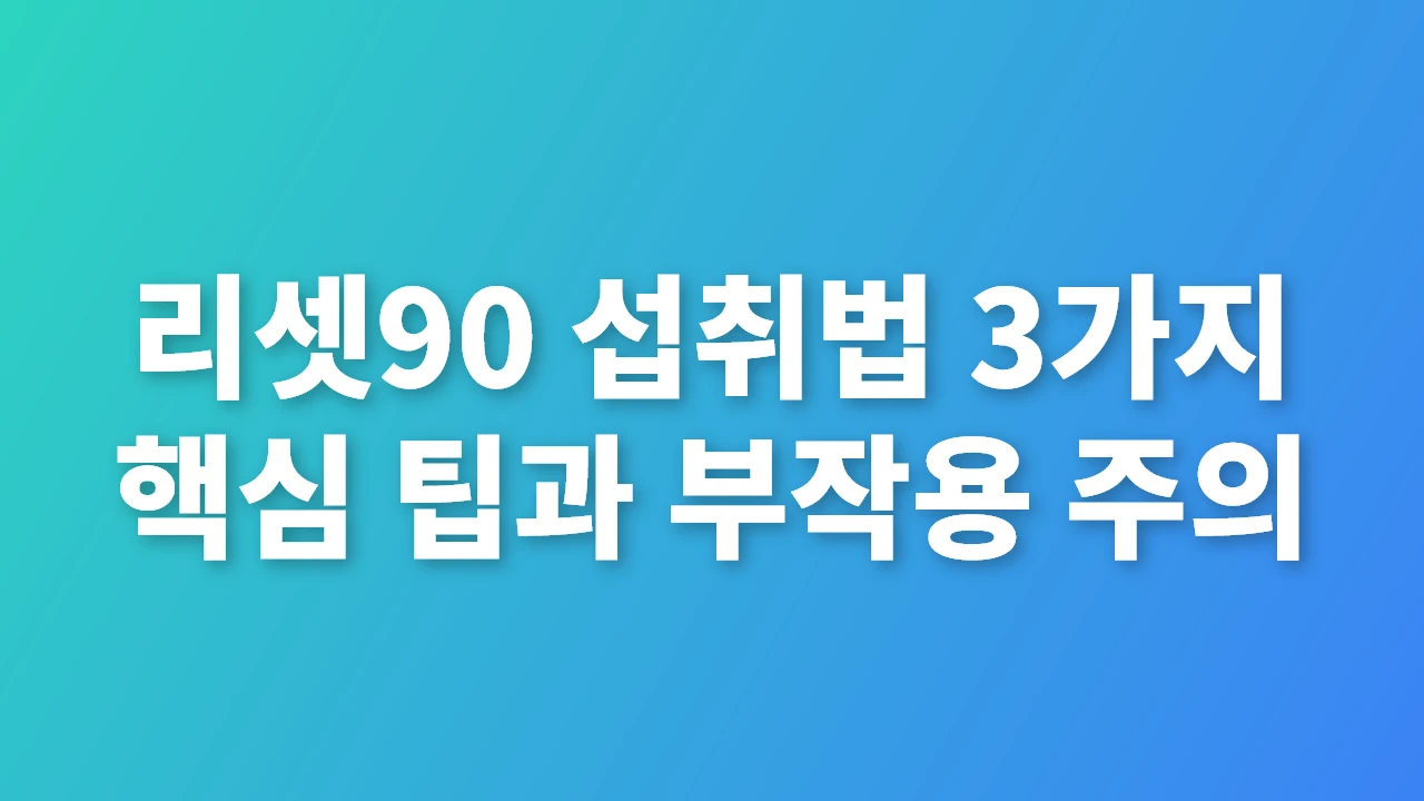 리셋90 섭취법 핵심 팁과 부작용 주의사항
