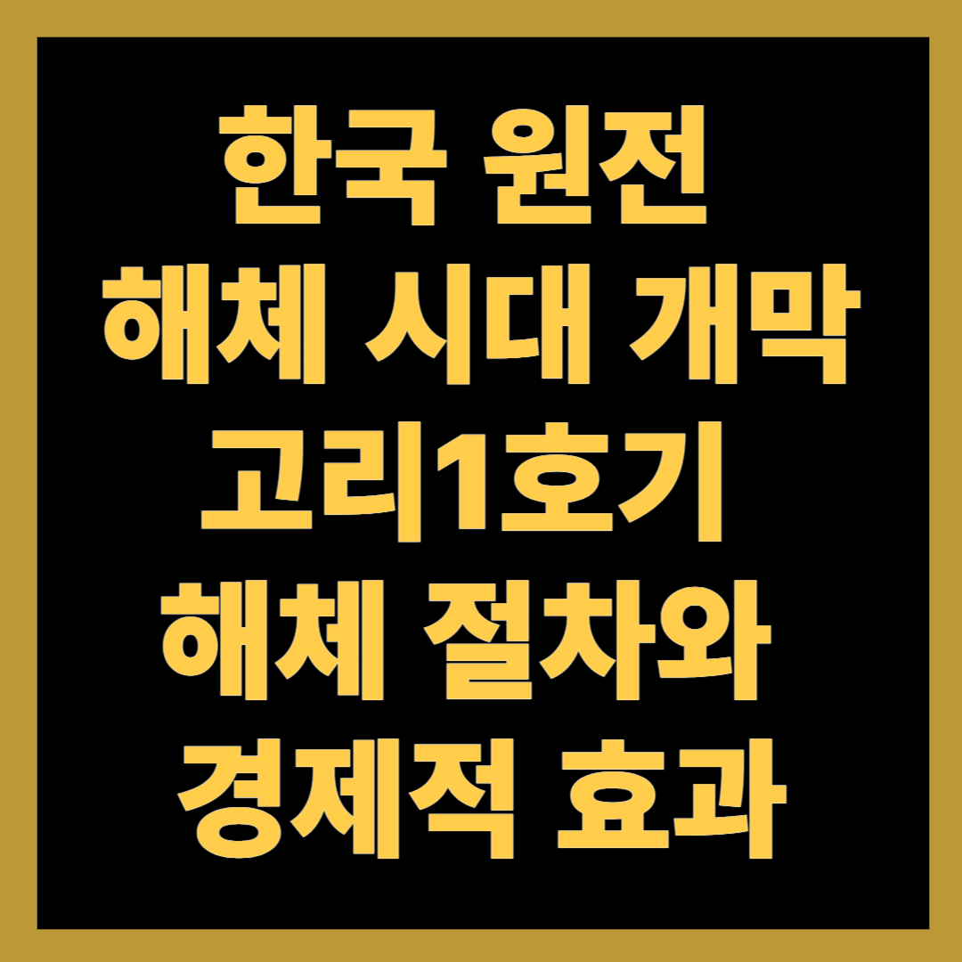 한국 원전 해체 시대 개막…고리1호기 해체 절차와 경제적 효과