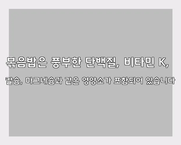 볶음밥은 풍부한 단백질, 비타민 K, 칼슘, 마그네슘과 같은 영양소가 포함되어 있습니다