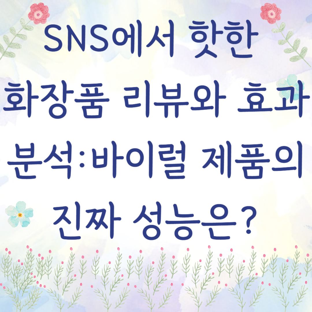 SNS에서 핫한 화장품 리뷰와 효과 분석 – 바이럴 제품의 진짜 성능은?