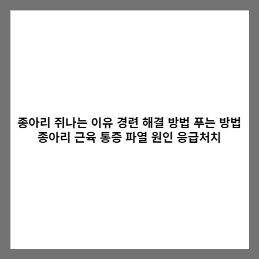 종아리 쥐나는 이유 경련 해결 방법 푸는 방법 종아리 근육 통증 파열 원인 응급처치