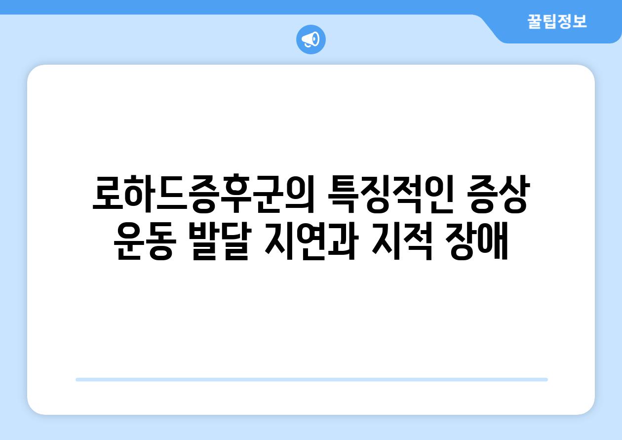 로하드증후군의 특징적인 증상 운동 발달 지연과 지적 장애