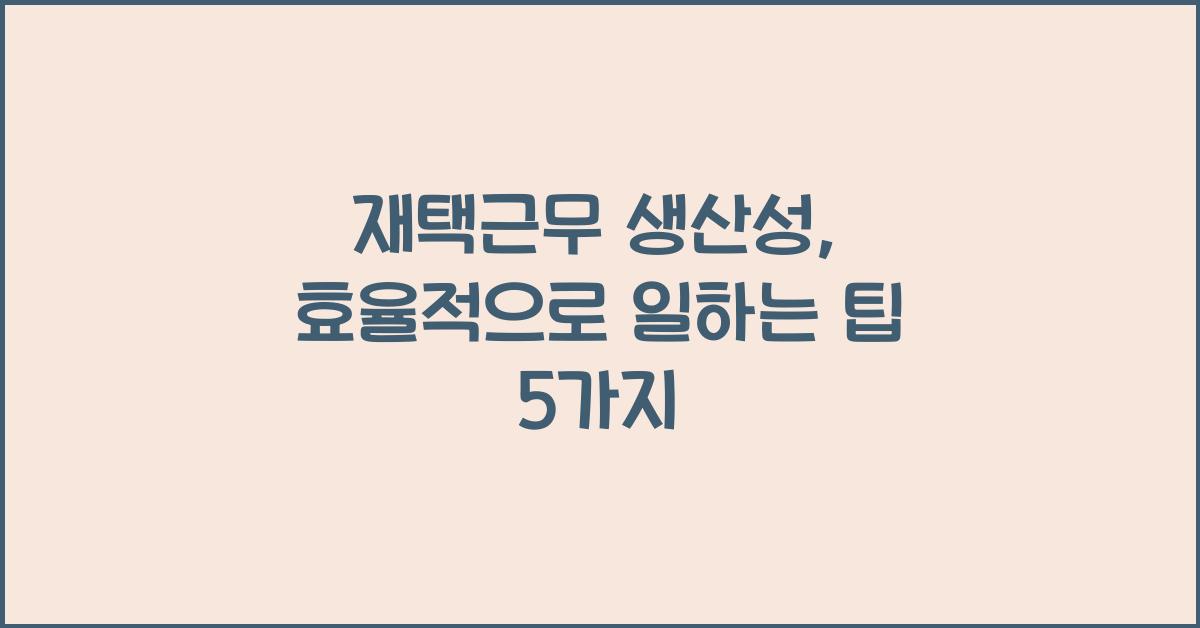 재택근무 생산성: 효율적으로 일하는 방법