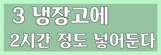  3 냉장고에 2시간 정도 넣어둔다