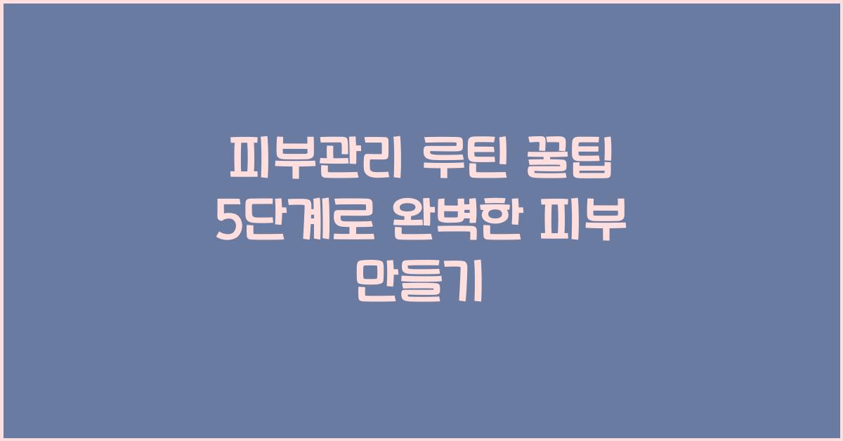 피부관리 루틴 꿀팁 5단계
