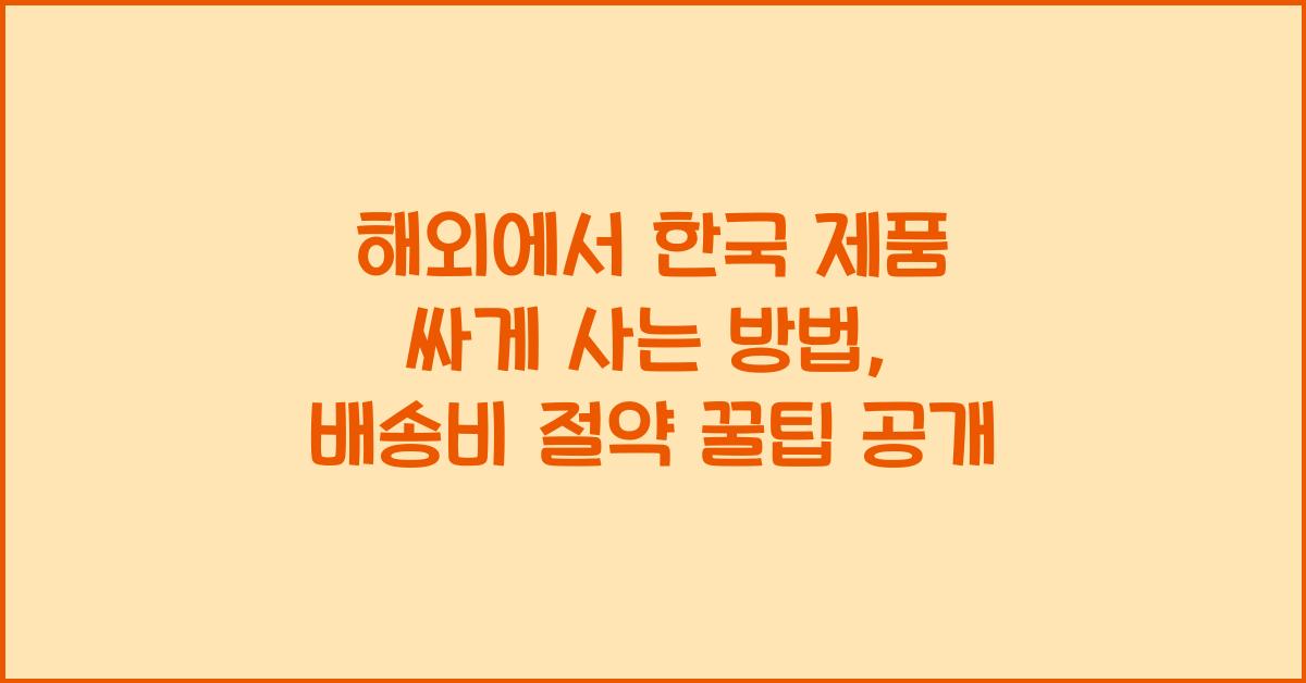 해외에서 한국 제품 싸게 사는 방법 (배송비 절약 팁)