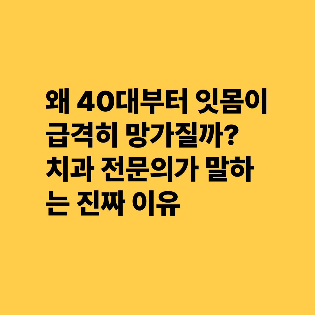 왜 40대부터 잇몸이 급격히 망가질까? 치과 전문의가 말하는 진짜 이유,라고 노란색 배경에 쓰인 검정 텍스트
