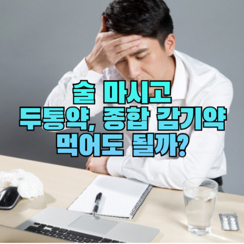 술 마시고 두통약, 종합 감기약 먹어도 될까?