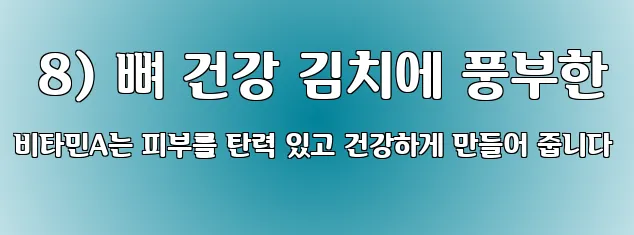  8) 뼈 건강 김치에 풍부한 비타민A는 피부를 탄력 있고 건강하게 만들어 줍니다