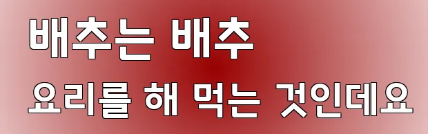  배추는 배추 요리를 해 먹는 것인데요