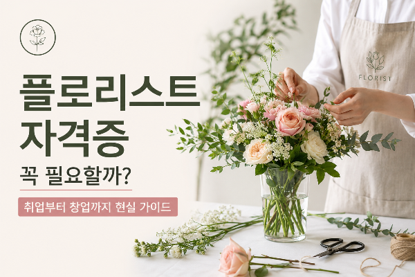 플로리스트 자격증 꼭 필요할까? 취업부터 창업까지 현실 가이드