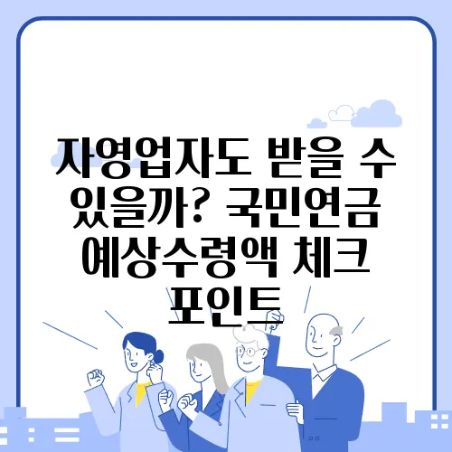 자영업자도 받을 수 있을까? 국민연금 예상수령액 체크 포인트