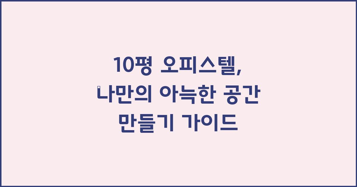 10평 오피스텔, 나만의 아늑한 공간 만들기