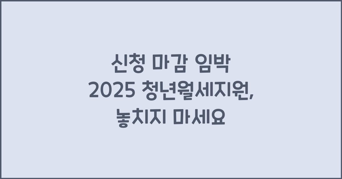 신청 마감 임박 2025 청년월세지원