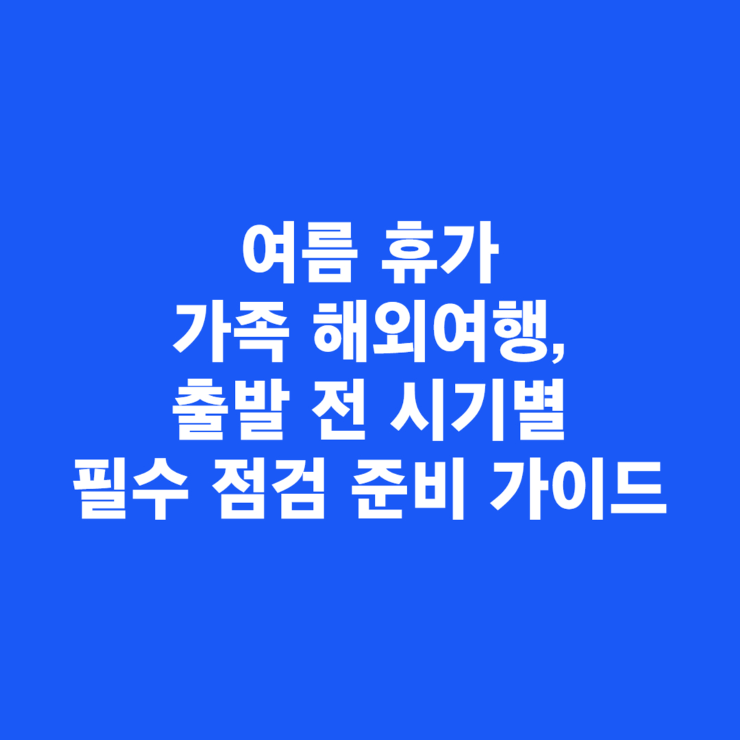 여름 휴가 가족 해외여행, 출발 전 시기별 필수 점검 준비 가이드