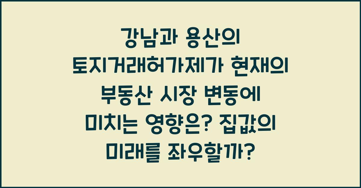 강남과 용산의 토지거래허가제가 현재의 부동산 시장 변동에 미치는 영향은?