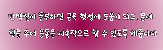  단백질이 풍부하면 근육 형성에 도움이 되고, 몸에 힘을 주어 운동을 지속적으로 할 수 있도록 해줍니다
