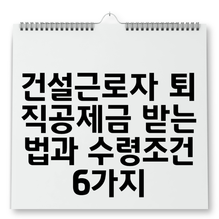 건설근로자 퇴직공제금 받는 법과 수령조건 6가지