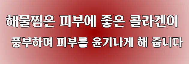 해물찜은 피부에 좋은 콜라겐이 풍부하며 피부를 윤기나게 해 줍니다