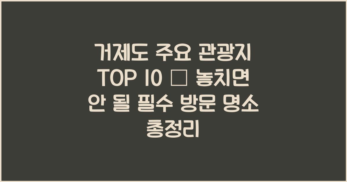 거제도 주요 관광지 TOP 10 – 필수 방문 명소 총정리