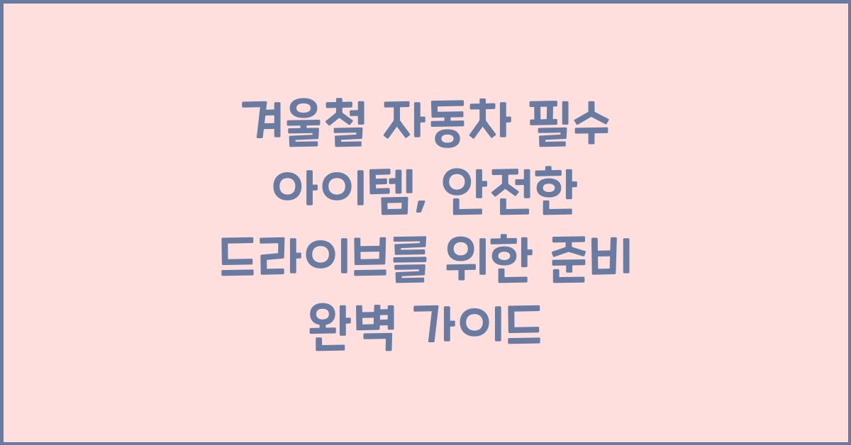 겨울철 자동차 필수 아이템: 안전한 드라이브를 위한 준비