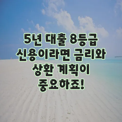 5년 대출 8등급 신용이라면 금리와 상환 계획이 중요하죠!