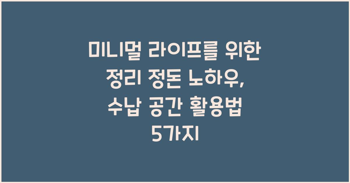 미니멀 라이프를 위한 정리 정돈 노하우 (수납 공간 활용법)