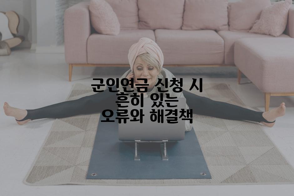 군인연금 신청 시 흔히 있는 오류와 해결책