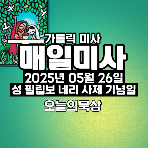 2025년 5월 26일 매일미사 성 필립보 네리 사제 기념일 오늘의 묵상