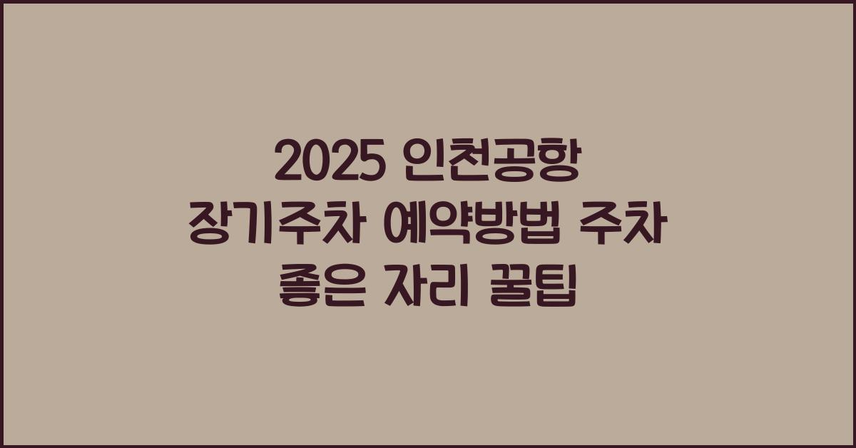 2025 인천공항 장기주차 예약방법, 주차 좋은 자리