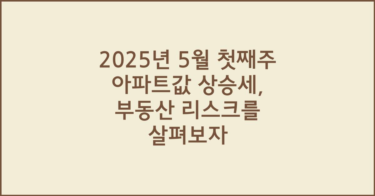 2025년 5월 첫째주 아파트값 상승세, 부동산 시장의 리스크 요인은?