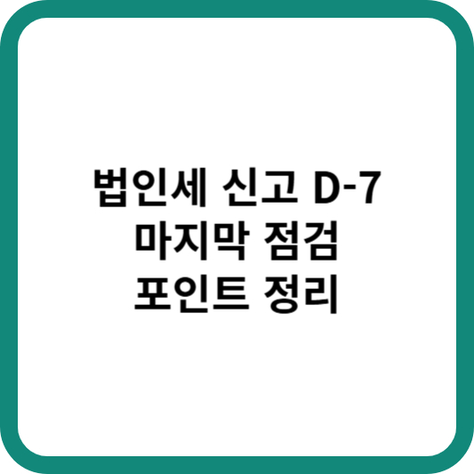 법인세 신고 D-7, 마지막 점검 포인트 정리