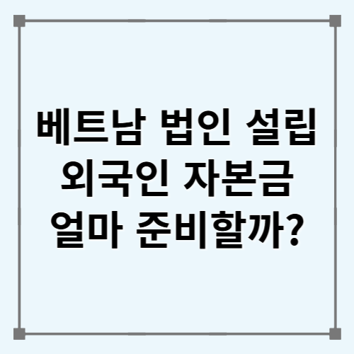 2026년 베트남 법인 설립 자본금, 외국인은 얼마가 필요할까?