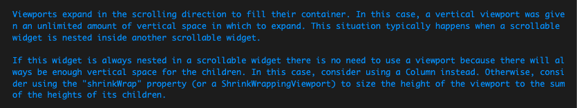 Viewports expand in the scrolling direction to fill their container. In this case, a vertical viewport was given an unlimited amount of vertical space in which to expand. This situation typically happens when a scrollable widget is nested inside another scrollable widget.