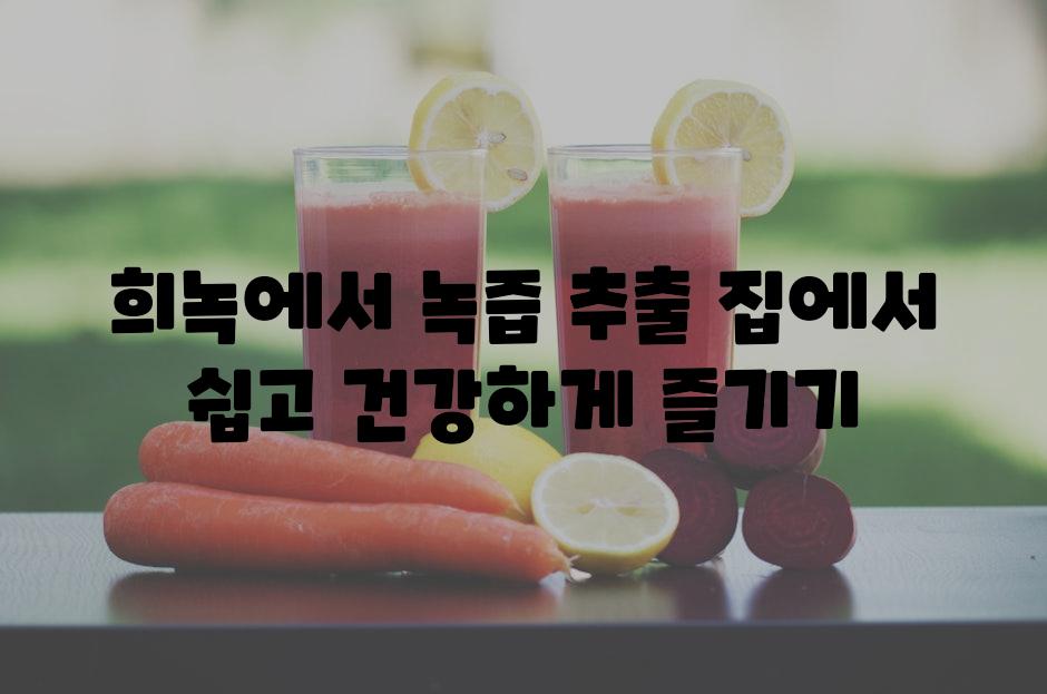 희녹에서 녹즙 추출 집에서 쉽고 건강하게 즐기기
