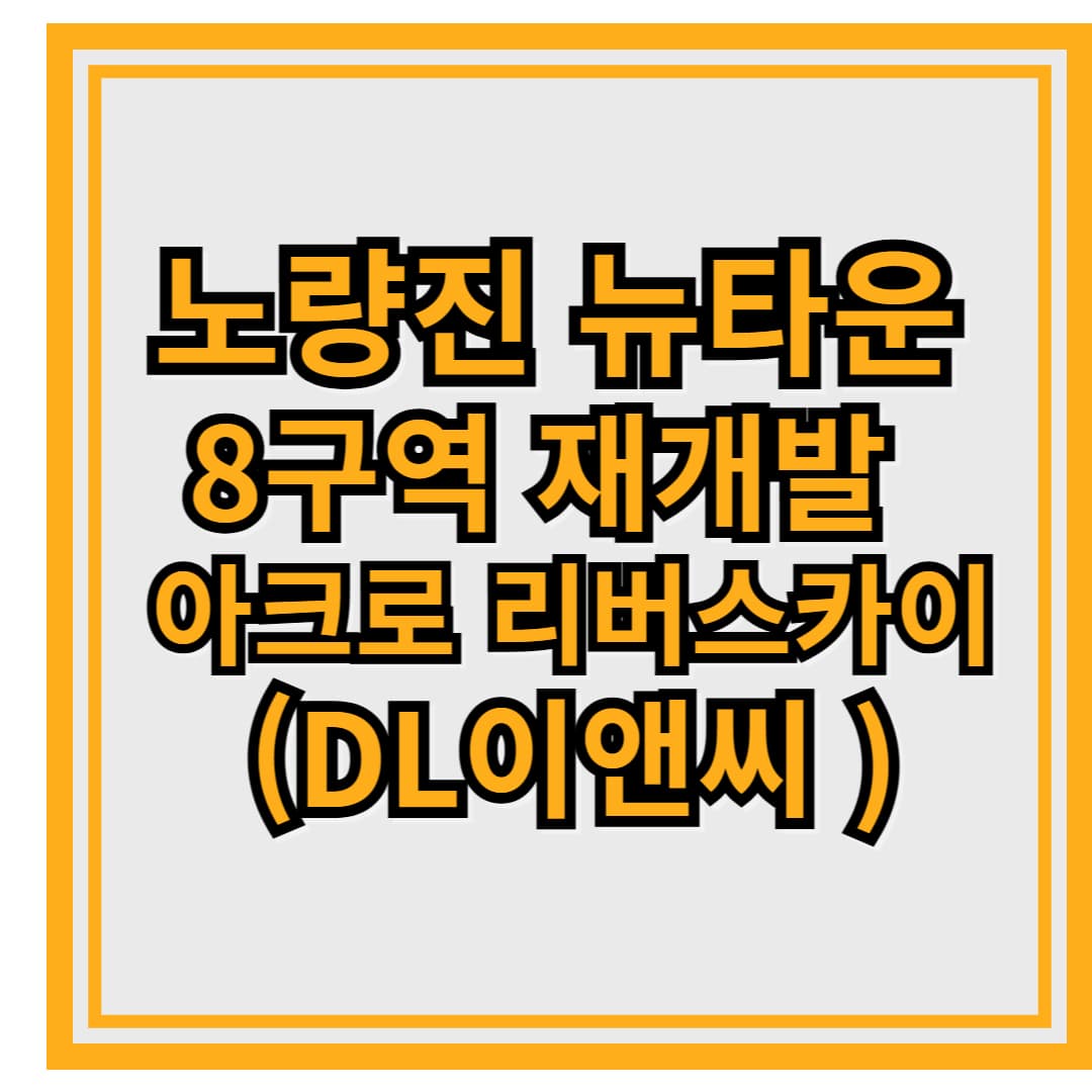 노량진 뉴타운 8구역 재개발 &ndash; &lsquo;아크로 리버스카이&rsquo; (DL이앤씨 시공)