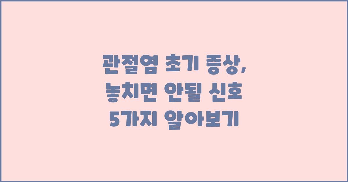 관절염 초기 증상, 놓치면 안될 신호