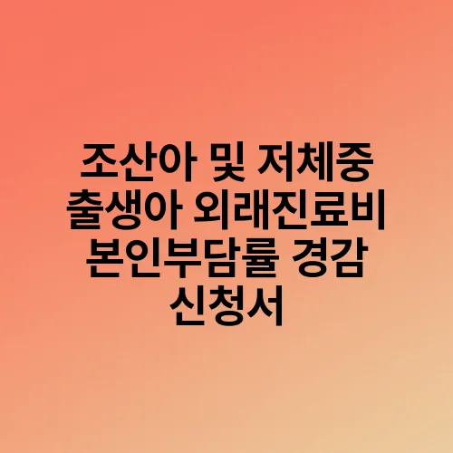 조산아 및 저체중 출생아 외래진료비 본인부담률 경감 신청서