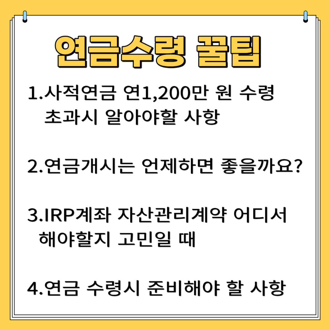 연금 수령 꿀 팁 1.사적 연금 연 1,200만 원 수령 초과 시 알아야 할 사항 2. 연금 개시는 언제 하면 좋을까요? 3.IRP계좌 자산 관리 계약 어디서 해야 할지 고민일 때 4.연금 수령 시 준비해야 할 사항