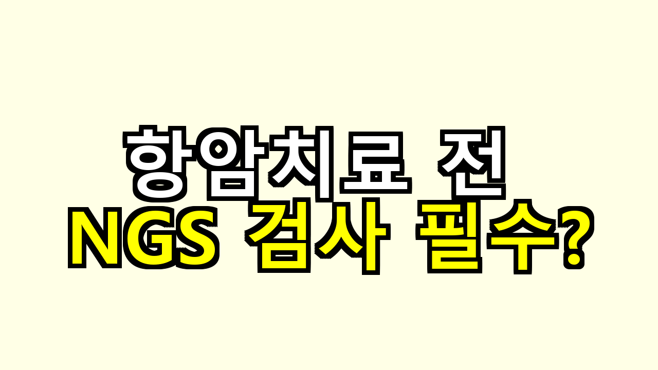 항암치료 전 NGS 검사 필수일까? 꼭 받아야 하는 경우 총정리