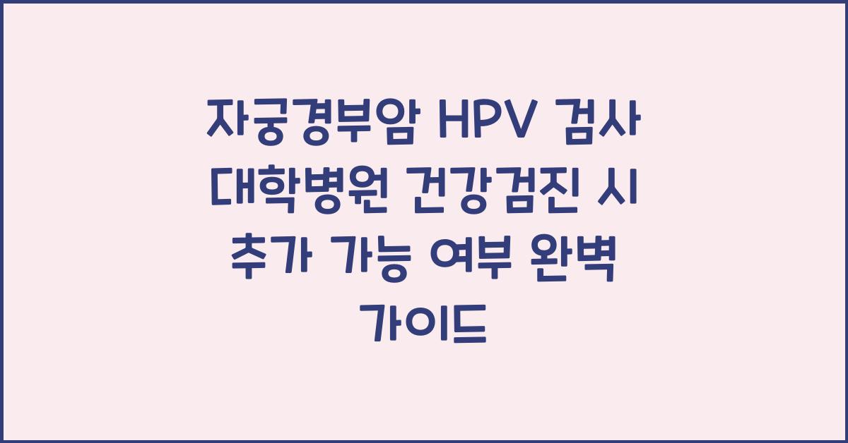 자궁경부암 HPV 검사 대학병원 건강검진 시 추가 가능 여부