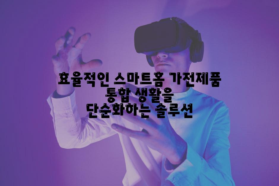 효율적인 스마트홈 가전제품 통합 생활을 단순화하는 솔루션