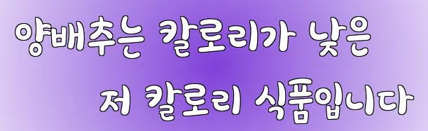 양배추는 칼로리가 낮은 저 칼로리 식품입니다