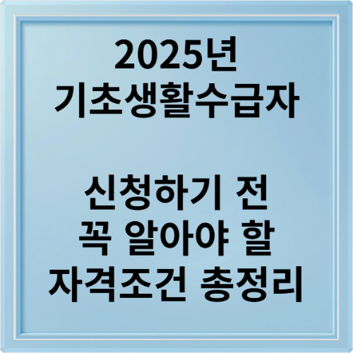 2025년 기초생활수급자 신청하기 전 꼭 알아야 할 자격조건 총정리