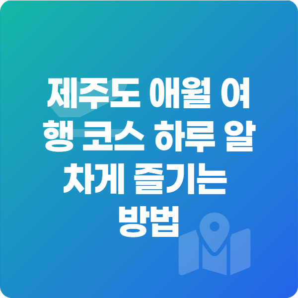 제주도 애월 여행 코스 하루 알차게 즐기는 방법