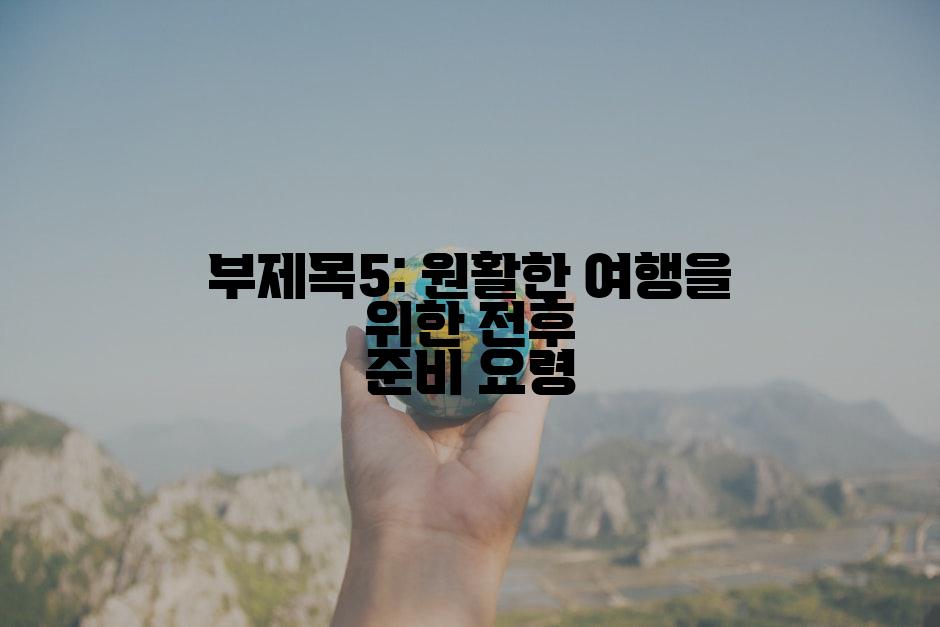 부제목5: 원활한 여행을 위한 전후 준비 요령