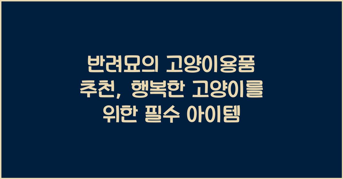 반려묘의 고양이용품 추천: 고양이를 위한 최고의 용품 소개