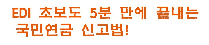 EDI 초보도 5분 만에 끝내는 국민연금 신고법!