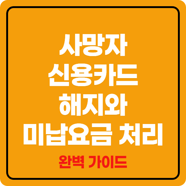 사망자 신용카드 해지와 미납요금 처리 완벽 가이드