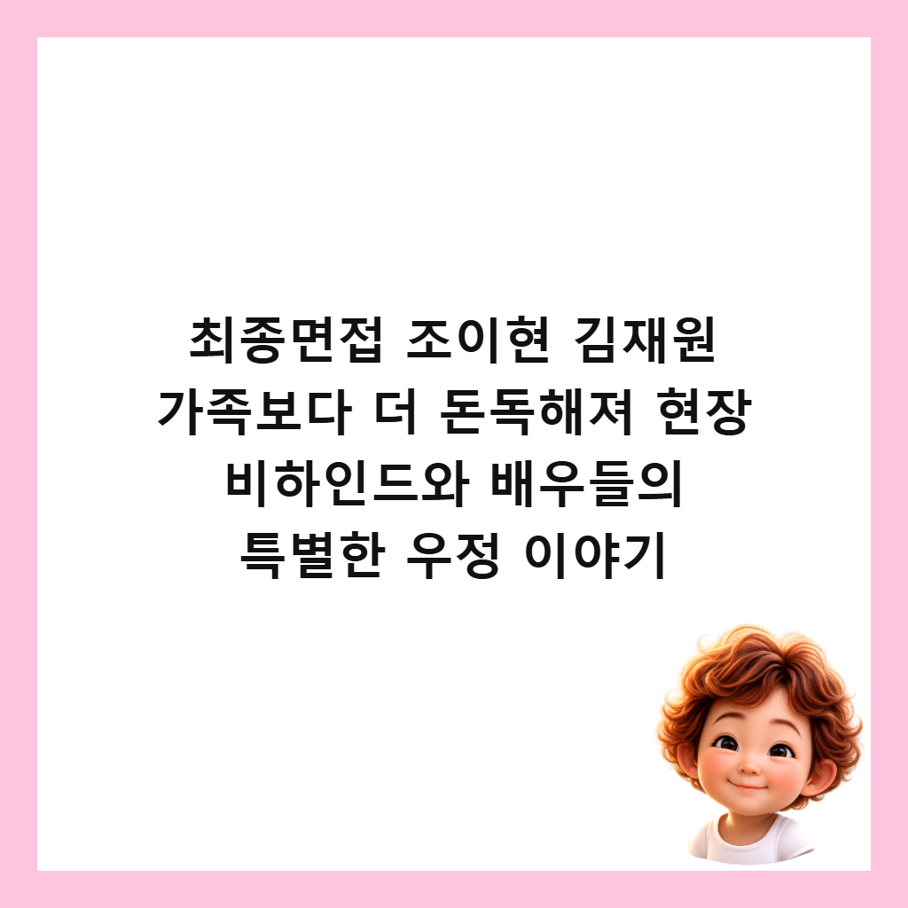 최종면접 조이현 김재원 가족보다 더 돈독해져 현장 비하인드와 배우들의 특별한 우정 이야기 썸네일